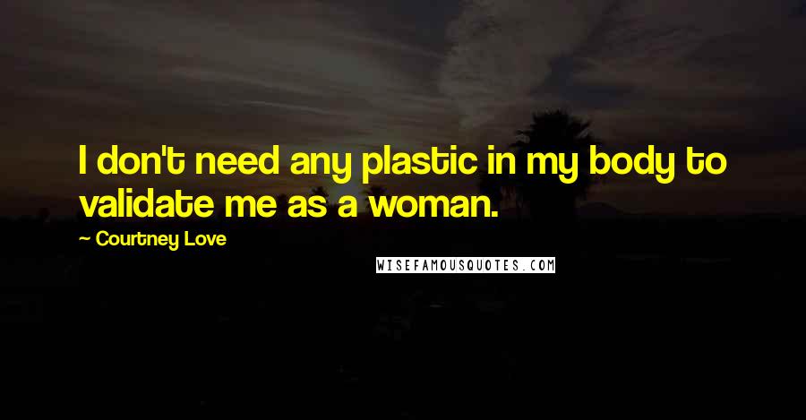 Courtney Love Quotes: I don't need any plastic in my body to validate me as a woman.