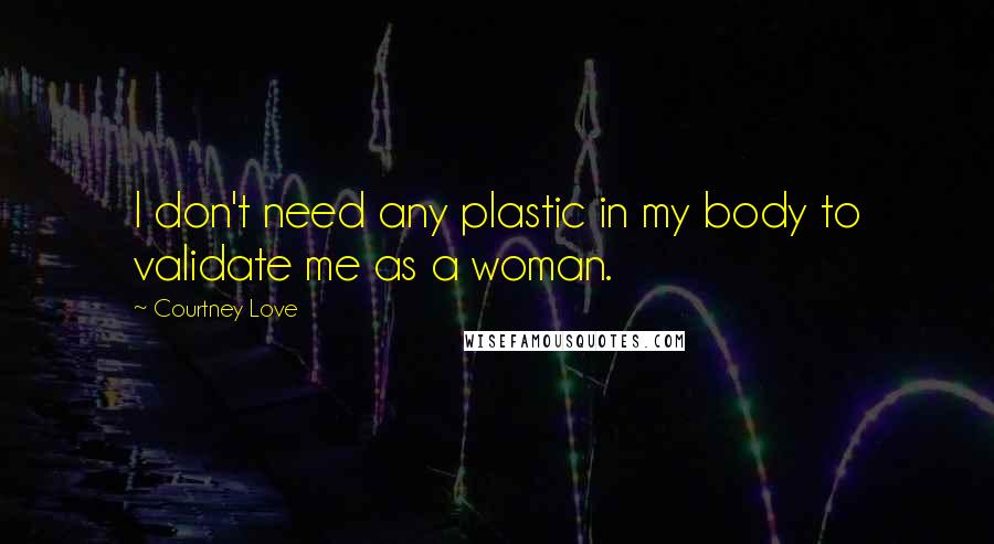 Courtney Love Quotes: I don't need any plastic in my body to validate me as a woman.