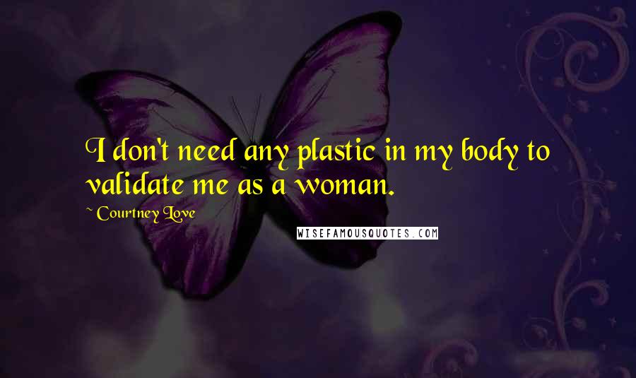 Courtney Love Quotes: I don't need any plastic in my body to validate me as a woman.