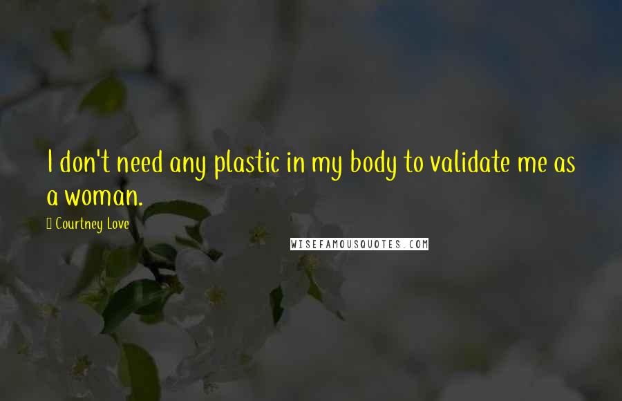 Courtney Love Quotes: I don't need any plastic in my body to validate me as a woman.