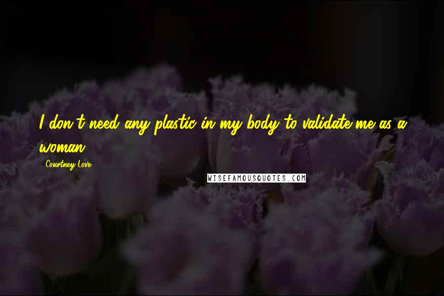 Courtney Love Quotes: I don't need any plastic in my body to validate me as a woman.