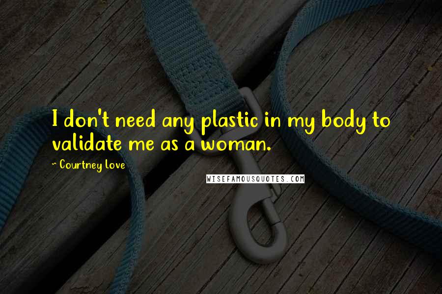 Courtney Love Quotes: I don't need any plastic in my body to validate me as a woman.