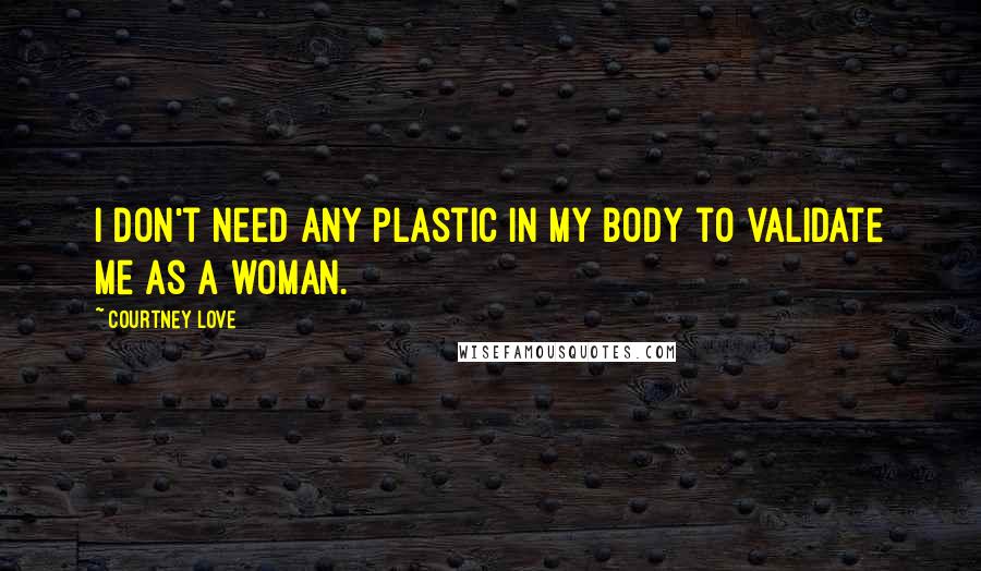 Courtney Love Quotes: I don't need any plastic in my body to validate me as a woman.