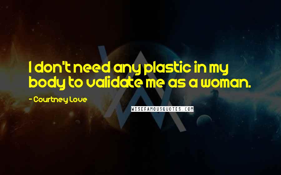 Courtney Love Quotes: I don't need any plastic in my body to validate me as a woman.