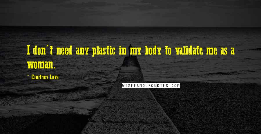 Courtney Love Quotes: I don't need any plastic in my body to validate me as a woman.