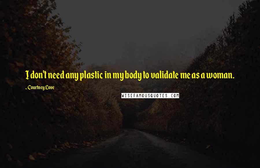 Courtney Love Quotes: I don't need any plastic in my body to validate me as a woman.