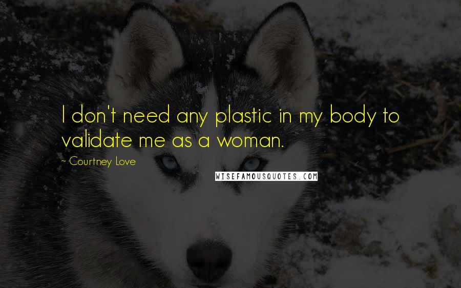 Courtney Love Quotes: I don't need any plastic in my body to validate me as a woman.