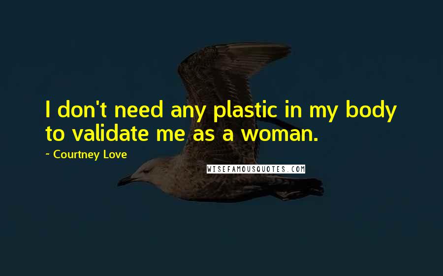 Courtney Love Quotes: I don't need any plastic in my body to validate me as a woman.