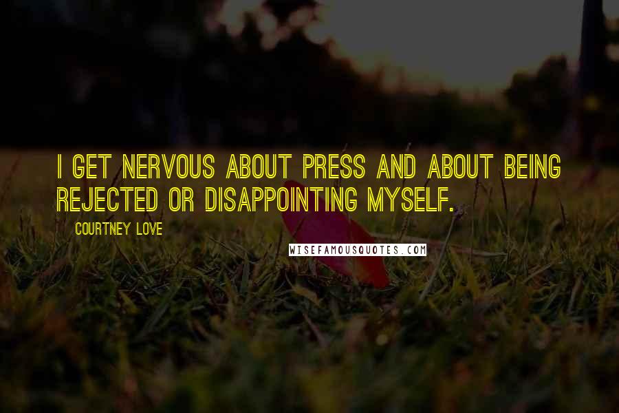 Courtney Love Quotes: I get nervous about press and about being rejected or disappointing myself.