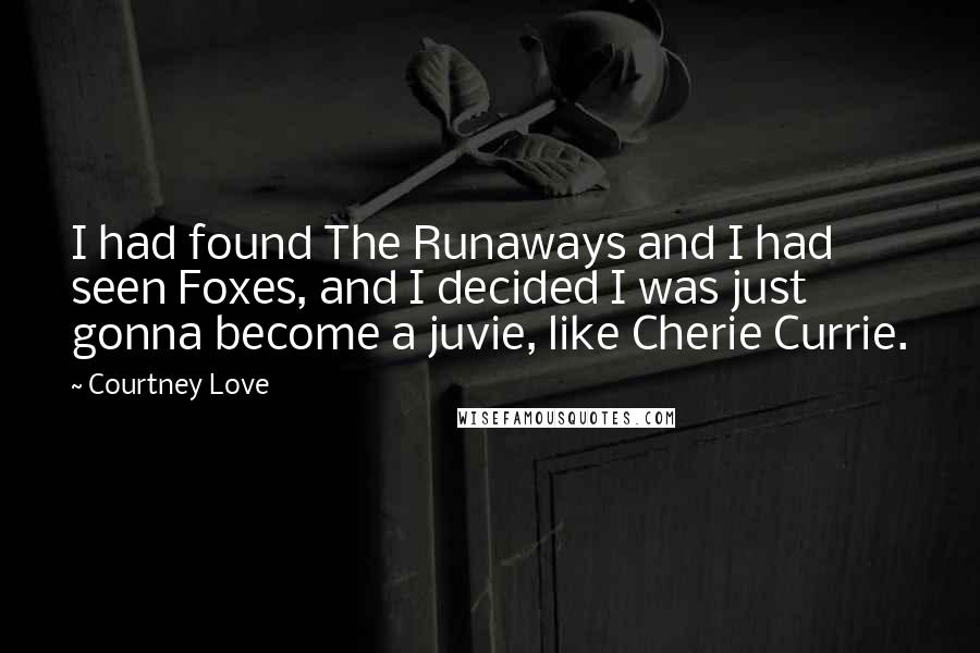 Courtney Love Quotes: I had found The Runaways and I had seen Foxes, and I decided I was just gonna become a juvie, like Cherie Currie.