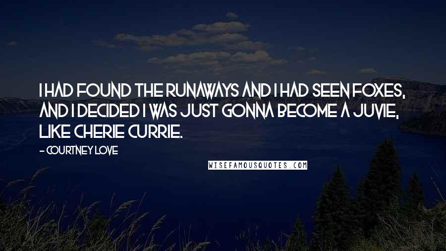 Courtney Love Quotes: I had found The Runaways and I had seen Foxes, and I decided I was just gonna become a juvie, like Cherie Currie.