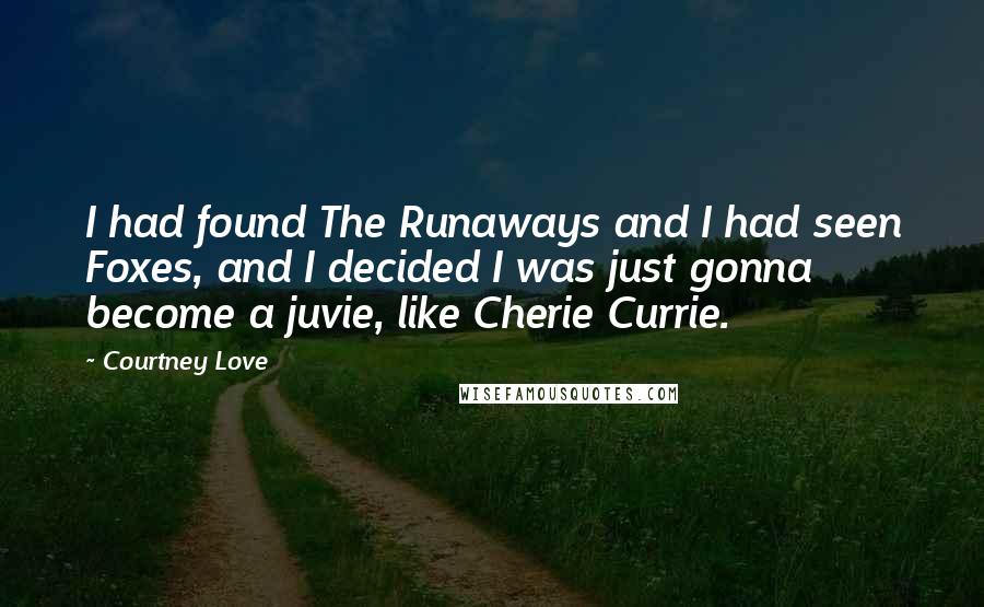 Courtney Love Quotes: I had found The Runaways and I had seen Foxes, and I decided I was just gonna become a juvie, like Cherie Currie.