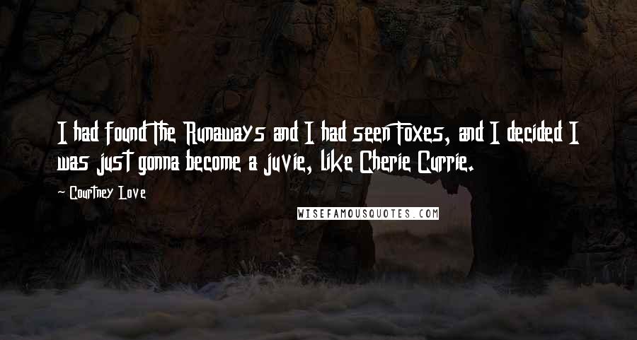 Courtney Love Quotes: I had found The Runaways and I had seen Foxes, and I decided I was just gonna become a juvie, like Cherie Currie.