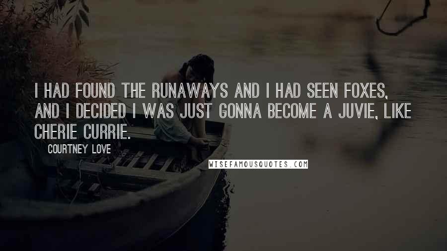 Courtney Love Quotes: I had found The Runaways and I had seen Foxes, and I decided I was just gonna become a juvie, like Cherie Currie.