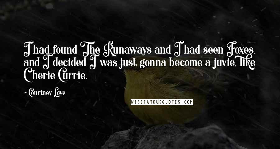 Courtney Love Quotes: I had found The Runaways and I had seen Foxes, and I decided I was just gonna become a juvie, like Cherie Currie.