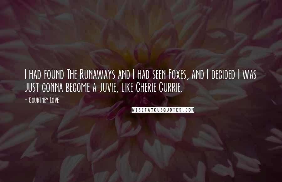 Courtney Love Quotes: I had found The Runaways and I had seen Foxes, and I decided I was just gonna become a juvie, like Cherie Currie.