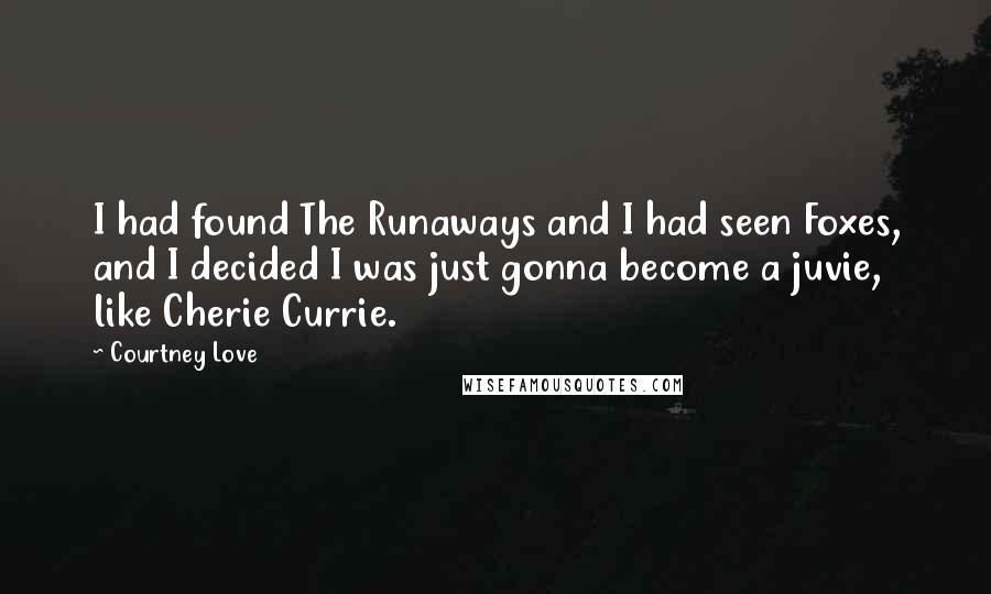 Courtney Love Quotes: I had found The Runaways and I had seen Foxes, and I decided I was just gonna become a juvie, like Cherie Currie.