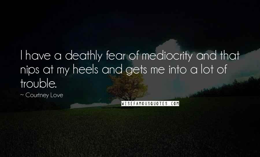 Courtney Love Quotes: I have a deathly fear of mediocrity and that nips at my heels and gets me into a lot of trouble.