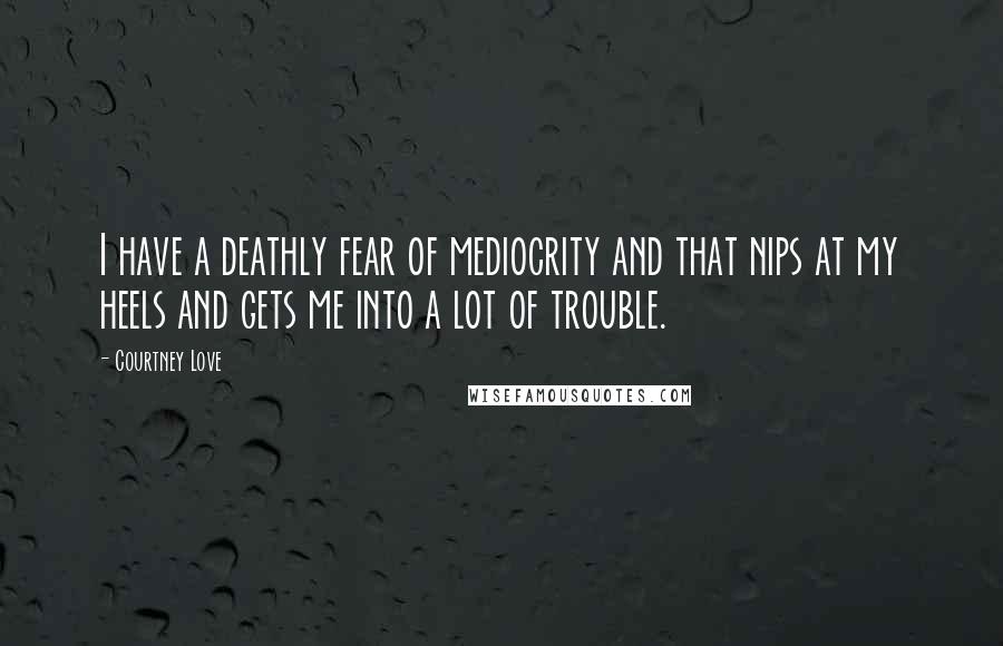 Courtney Love Quotes: I have a deathly fear of mediocrity and that nips at my heels and gets me into a lot of trouble.