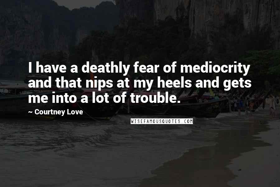 Courtney Love Quotes: I have a deathly fear of mediocrity and that nips at my heels and gets me into a lot of trouble.