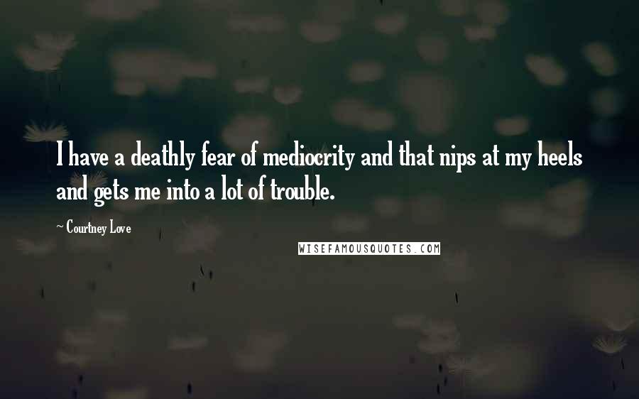 Courtney Love Quotes: I have a deathly fear of mediocrity and that nips at my heels and gets me into a lot of trouble.