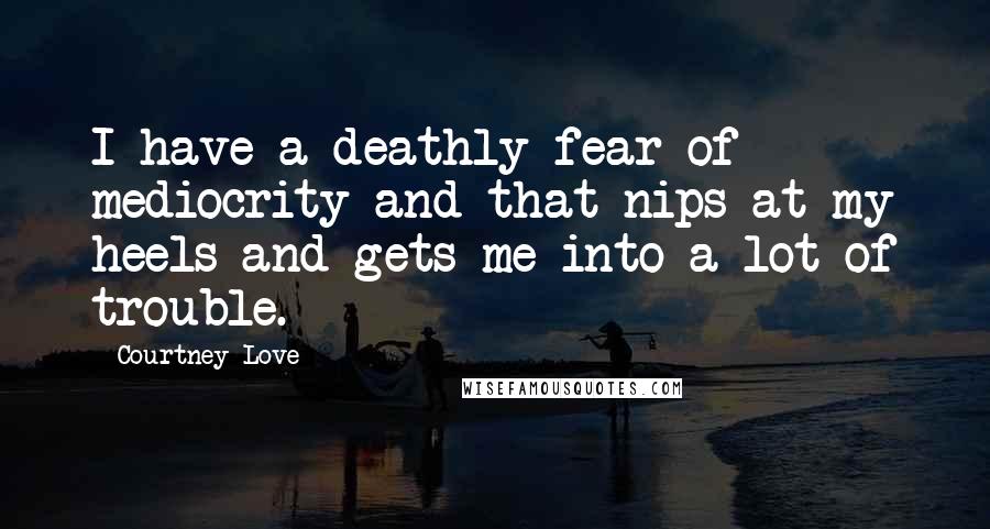 Courtney Love Quotes: I have a deathly fear of mediocrity and that nips at my heels and gets me into a lot of trouble.