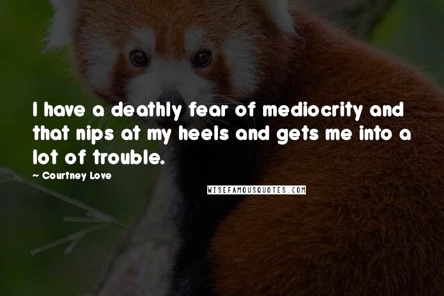 Courtney Love Quotes: I have a deathly fear of mediocrity and that nips at my heels and gets me into a lot of trouble.