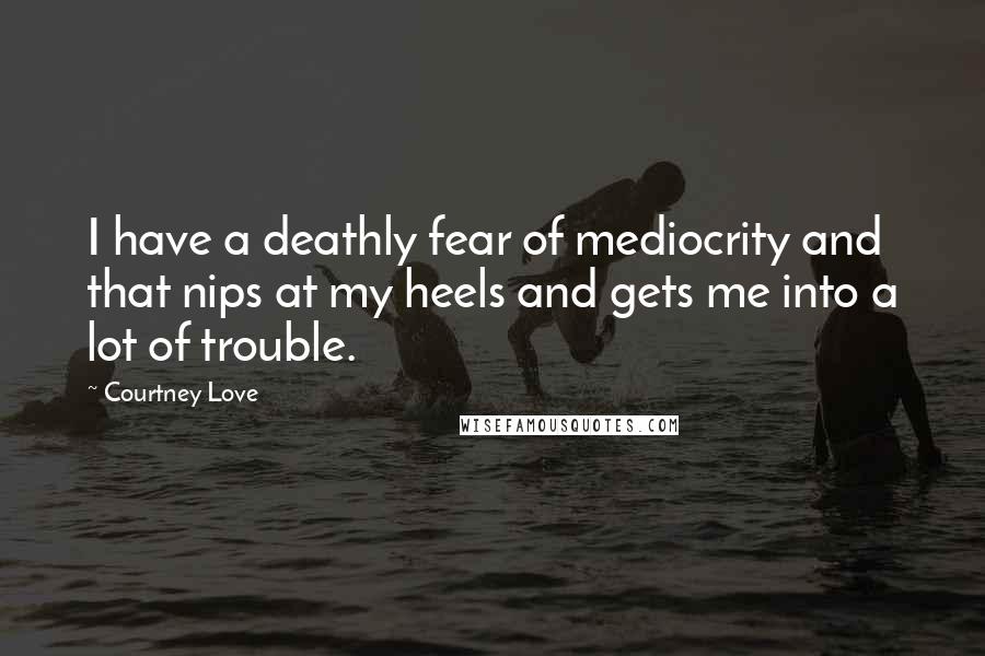 Courtney Love Quotes: I have a deathly fear of mediocrity and that nips at my heels and gets me into a lot of trouble.