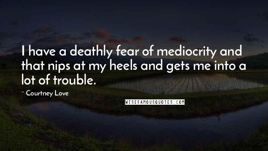 Courtney Love Quotes: I have a deathly fear of mediocrity and that nips at my heels and gets me into a lot of trouble.