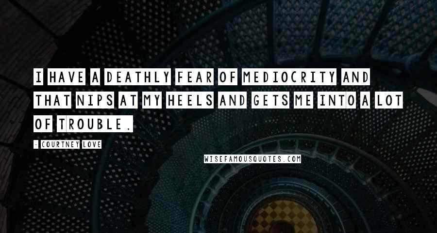 Courtney Love Quotes: I have a deathly fear of mediocrity and that nips at my heels and gets me into a lot of trouble.