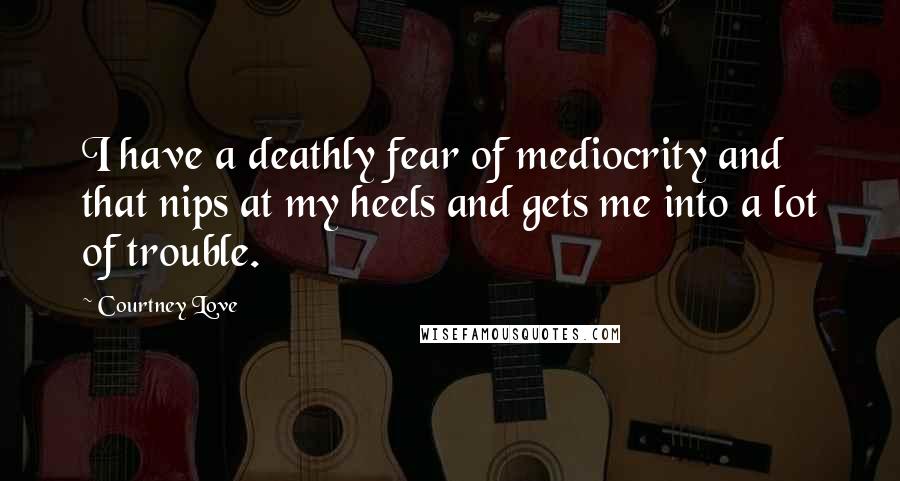 Courtney Love Quotes: I have a deathly fear of mediocrity and that nips at my heels and gets me into a lot of trouble.
