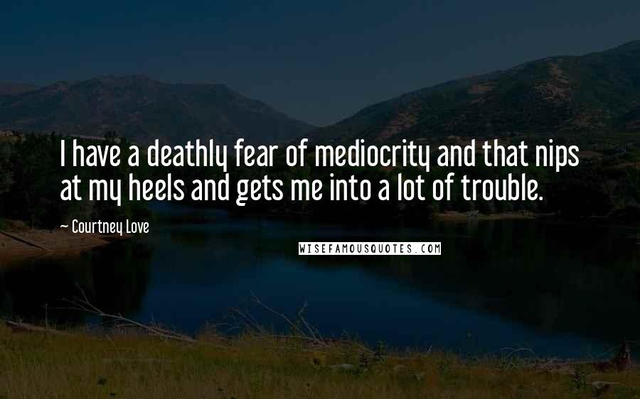 Courtney Love Quotes: I have a deathly fear of mediocrity and that nips at my heels and gets me into a lot of trouble.