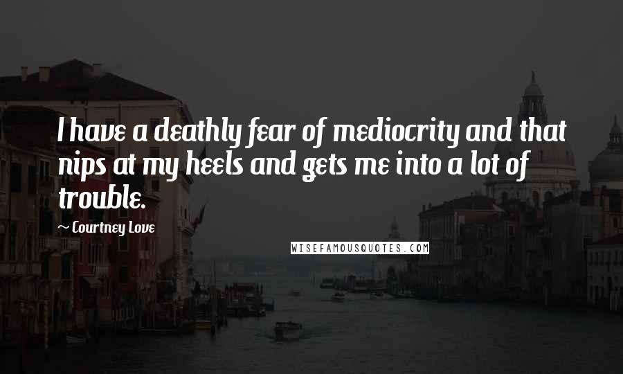 Courtney Love Quotes: I have a deathly fear of mediocrity and that nips at my heels and gets me into a lot of trouble.