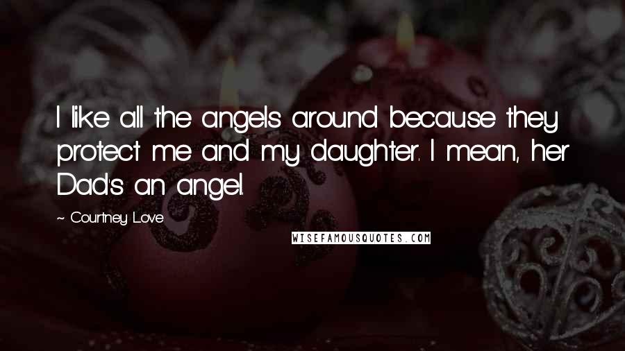 Courtney Love Quotes: I like all the angels around because they protect me and my daughter. I mean, her Dad's an angel.