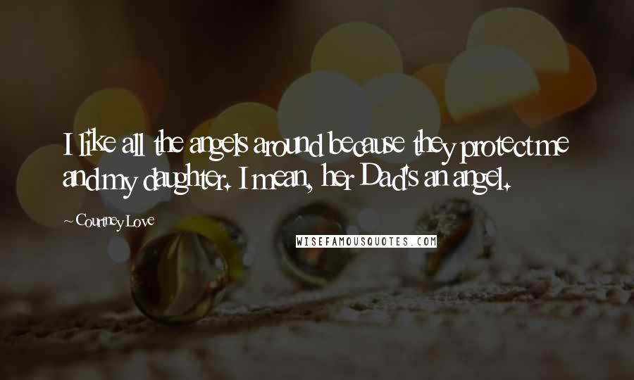 Courtney Love Quotes: I like all the angels around because they protect me and my daughter. I mean, her Dad's an angel.