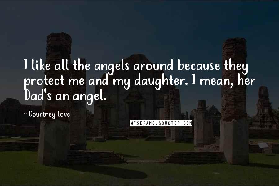 Courtney Love Quotes: I like all the angels around because they protect me and my daughter. I mean, her Dad's an angel.