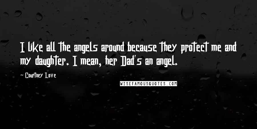 Courtney Love Quotes: I like all the angels around because they protect me and my daughter. I mean, her Dad's an angel.