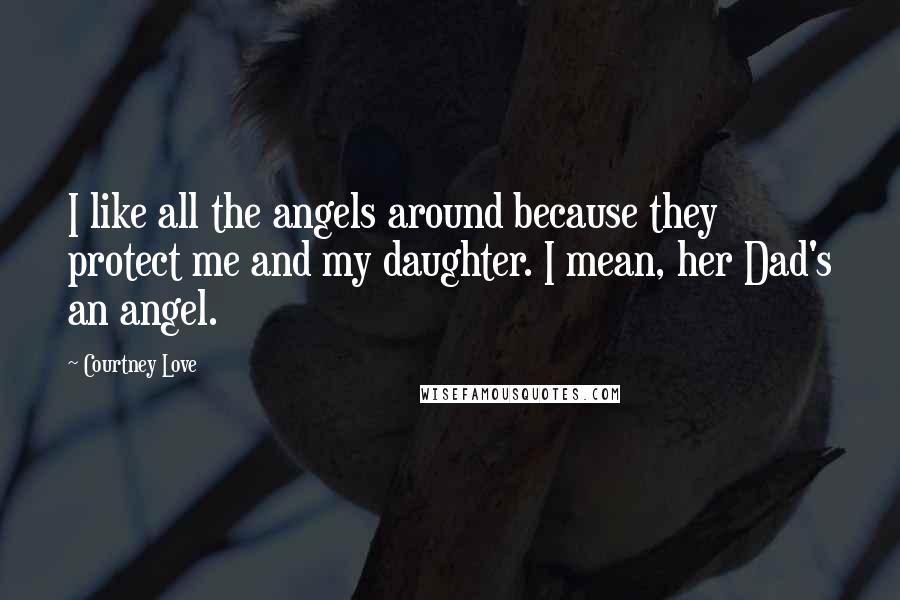 Courtney Love Quotes: I like all the angels around because they protect me and my daughter. I mean, her Dad's an angel.