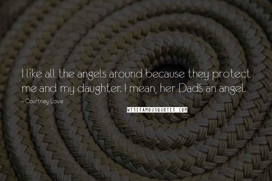 Courtney Love Quotes: I like all the angels around because they protect me and my daughter. I mean, her Dad's an angel.