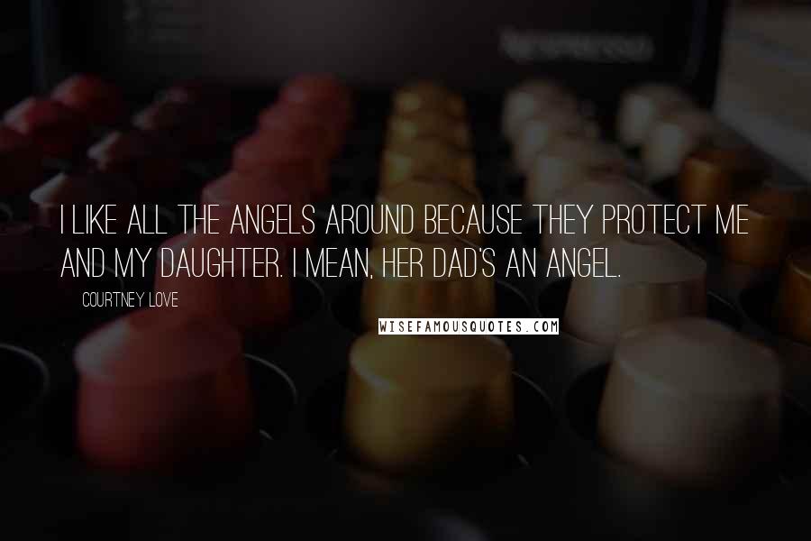 Courtney Love Quotes: I like all the angels around because they protect me and my daughter. I mean, her Dad's an angel.