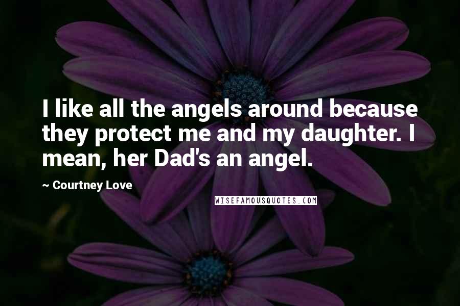 Courtney Love Quotes: I like all the angels around because they protect me and my daughter. I mean, her Dad's an angel.