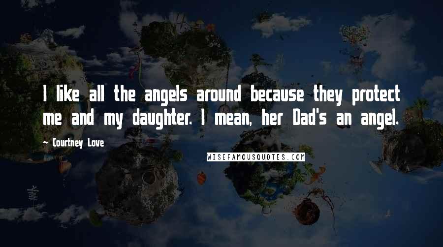 Courtney Love Quotes: I like all the angels around because they protect me and my daughter. I mean, her Dad's an angel.