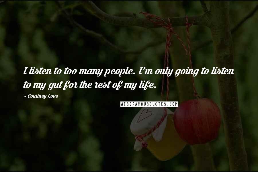 Courtney Love Quotes: I listen to too many people. I'm only going to listen to my gut for the rest of my life.