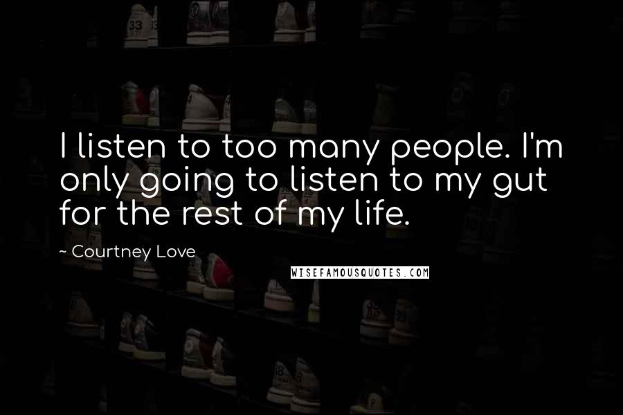 Courtney Love Quotes: I listen to too many people. I'm only going to listen to my gut for the rest of my life.