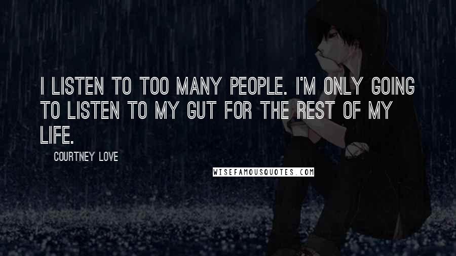 Courtney Love Quotes: I listen to too many people. I'm only going to listen to my gut for the rest of my life.