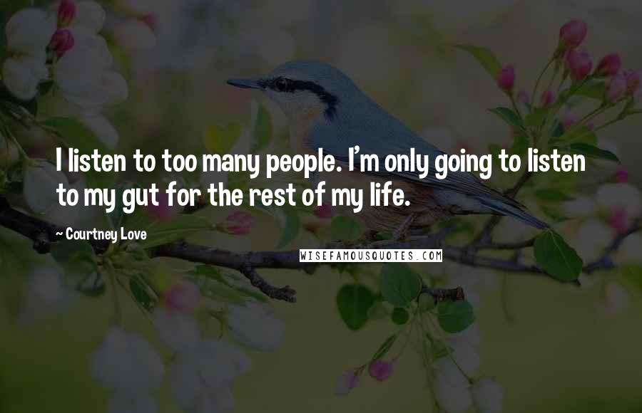 Courtney Love Quotes: I listen to too many people. I'm only going to listen to my gut for the rest of my life.