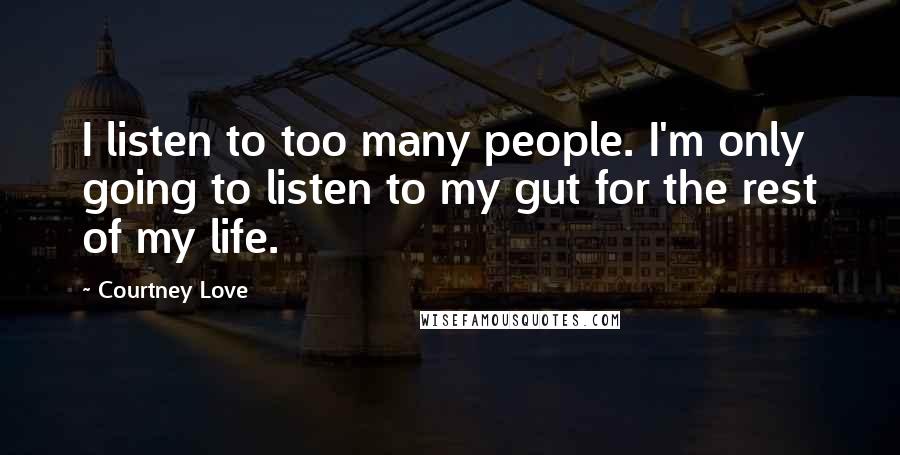 Courtney Love Quotes: I listen to too many people. I'm only going to listen to my gut for the rest of my life.