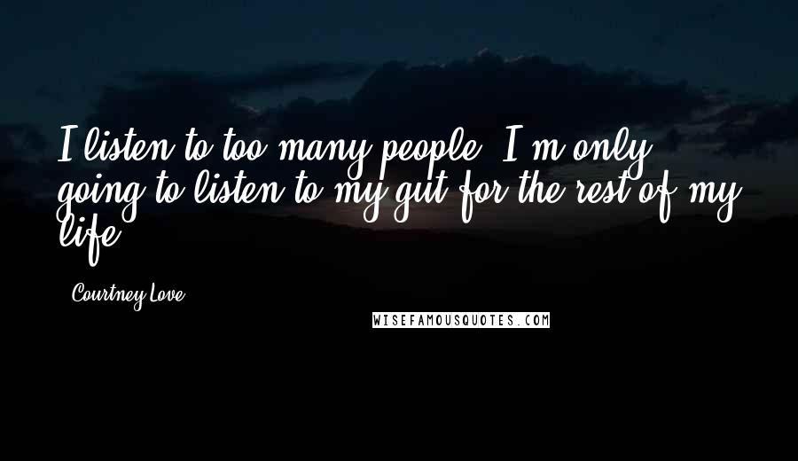 Courtney Love Quotes: I listen to too many people. I'm only going to listen to my gut for the rest of my life.