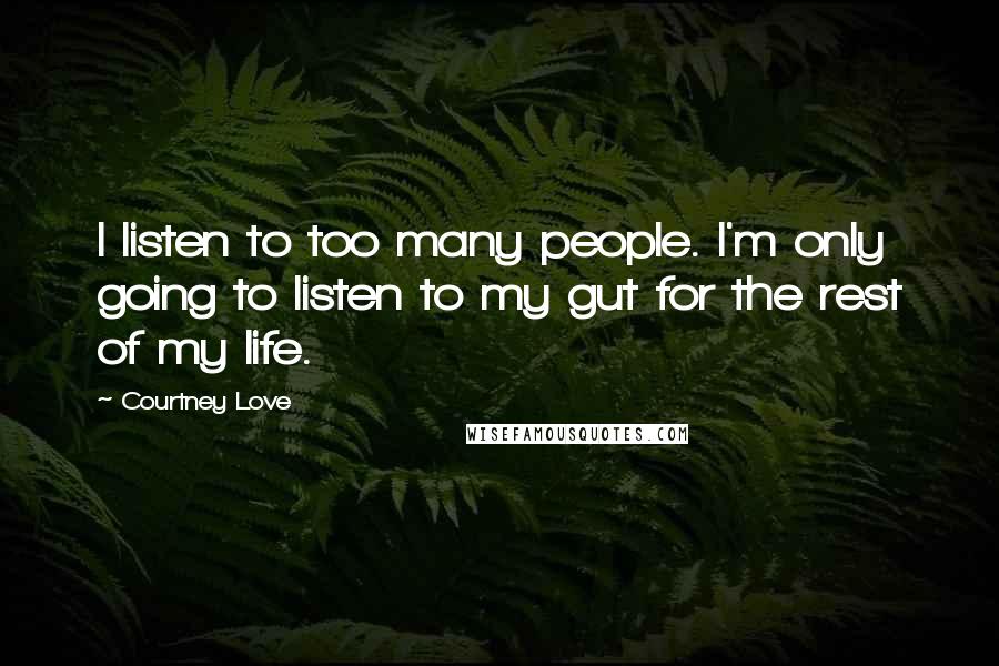 Courtney Love Quotes: I listen to too many people. I'm only going to listen to my gut for the rest of my life.