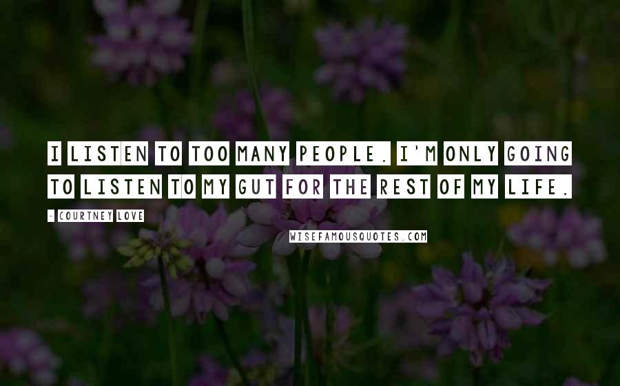 Courtney Love Quotes: I listen to too many people. I'm only going to listen to my gut for the rest of my life.